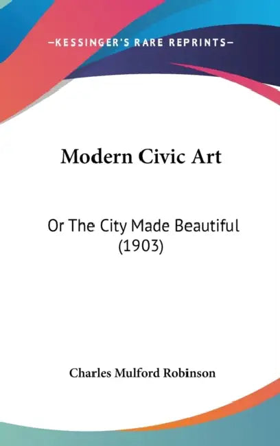 Modern Civic Art: Or The City Made Beautiful (1903) by Charles Mulford Robinson
