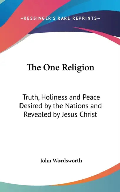 The One Religion: Truth, Holiness and Peace Desired by the Nations and Revealed by Jesus Christ: Eight Lectures (1881) by John Wordsworth