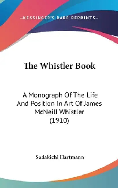 The Whistler Book: A Monograph Of The Life And Position In Art Of James McNeill Whistler (1910) by Sadakichi Hartmann