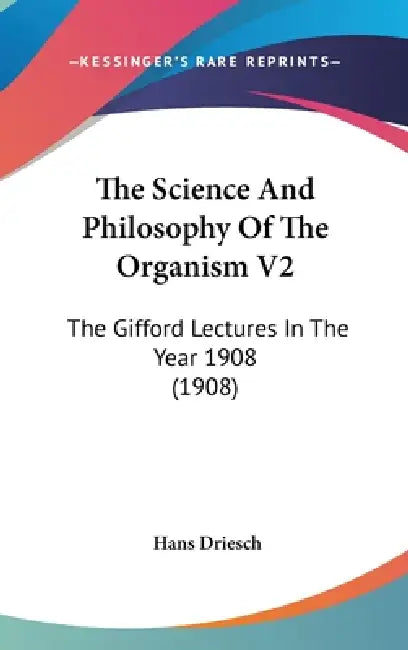 The Science And Philosophy Of The Organism V2: The Gifford Lectures In The Year 1908 (1908) by Hans Driesch