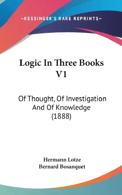 Logic In Three Books V1: Of Thought, Of Investigation And Of Knowledge (1888) by Hermann Lotze, Bernard Bosanquet