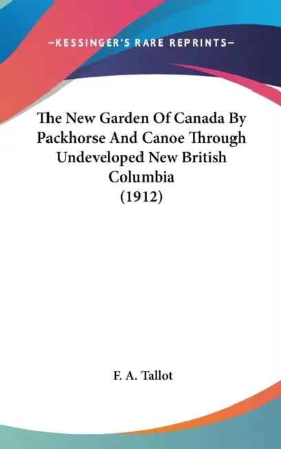 The New Garden Of Canada By Packhorse And Canoe Through Undeveloped New British Columbia (1912) by F. a. Tallot