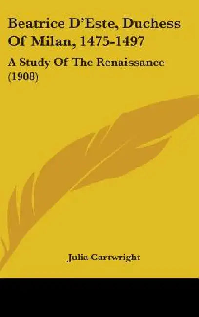 Beatrice D'Este, Duchess Of Milan, 1475-1497: A Study Of The Renaissance (1908) by Julia Cartwright
