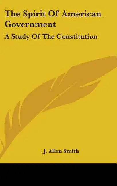The Spirit Of American Government: A Study Of The Constitution: Its Origin, Influence And Relation To Democracy (1907) by J. Allen Smith