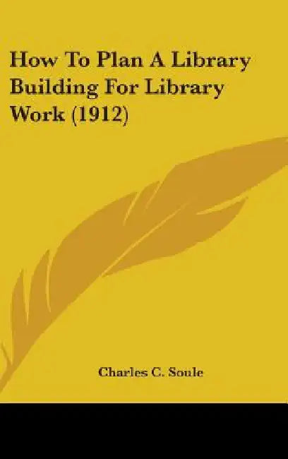 How To Plan A Library Building For Library Work (1912) by Charles C. Soule