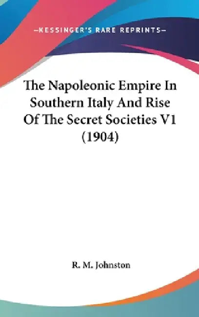 The Napoleonic Empire In Southern Italy And Rise Of The Secret Societies V1 (1904) by R. M. Johnston