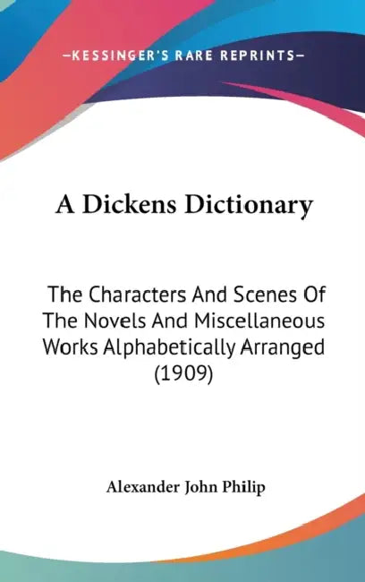 A Dickens Dictionary: The Characters And Scenes Of The Novels And Miscellaneous Works Alphabetically Arranged (1909) by Alexander John Philip