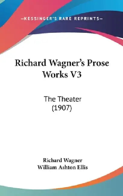 Richard Wagner's Prose Works V3: The Theater (1907) by Richard Wagner, William Ashton Ellis