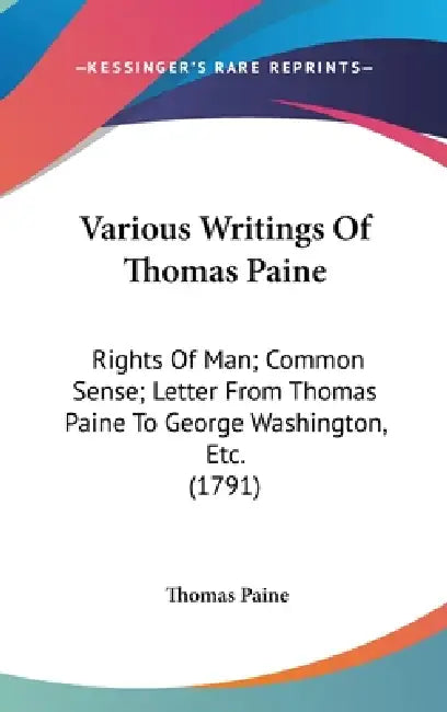 Various Writings Of Thomas Paine: Rights Of Man; Common Sense; Letter From Thomas Paine To George Washington, Etc. (1791) by Thomas Paine
