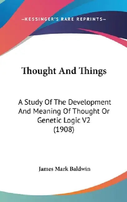 Thought And Things: A Study Of The Development And Meaning Of Thought Or Genetic Logic V2 (1908) by James Mark Baldwin