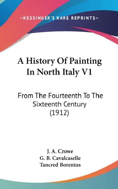 A History Of Painting In North Italy V1: From The Fourteenth To The Sixteenth Century (1912) by J. a. Crowe, G. B. Cavalcaselle, Tancred Borenius