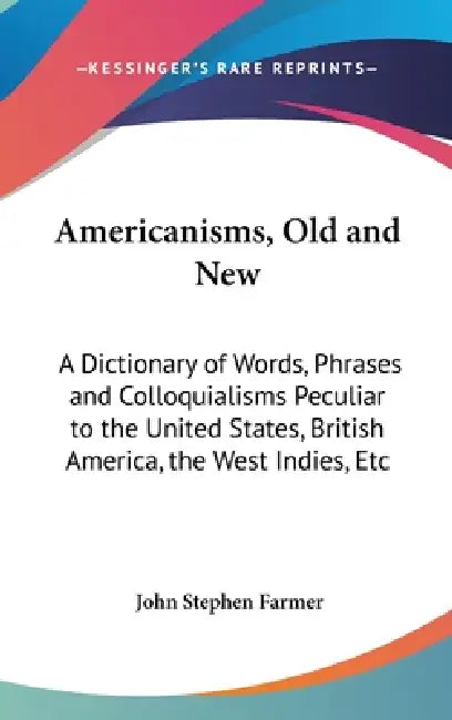 Americanisms, Old and New: A Dictionary of Words, Phrases and Colloquialisms Peculiar to the United States, British America, the West Indies, Etc by John Stephen Farmer