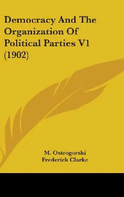 Democracy And The Organization Of Political Parties V1 (1902) by M. Ostrogorski, Frederick Clarke