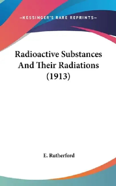 Radioactive Substances And Their Radiations (1913) by E. Rutherford