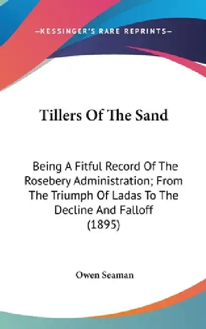 Tillers Of The Sand: Being A Fitful Record Of The Rosebery Administration; From The Triumph Of Ladas To The Decline And Falloff (1895) by Owen Seaman