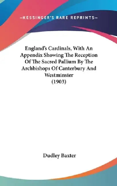 England's Cardinals, With An Appendix Showing The Reception Of The Sacred Pallium By The Archbishops Of Canterbury And Westminster (1903) by Dudley Baxter