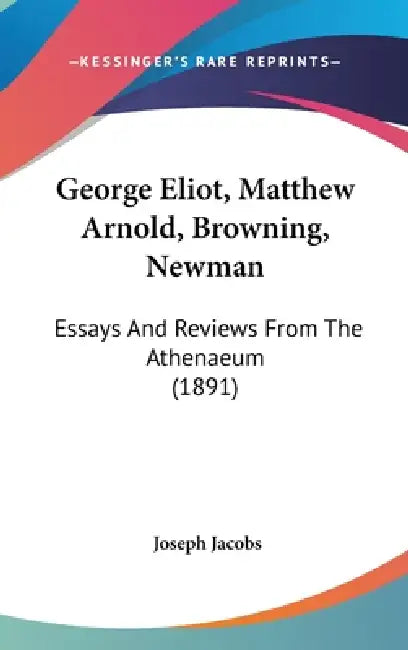 George Eliot, Matthew Arnold, Browning, Newman: Essays And Reviews From The Athenaeum (1891) by Joseph Jacobs