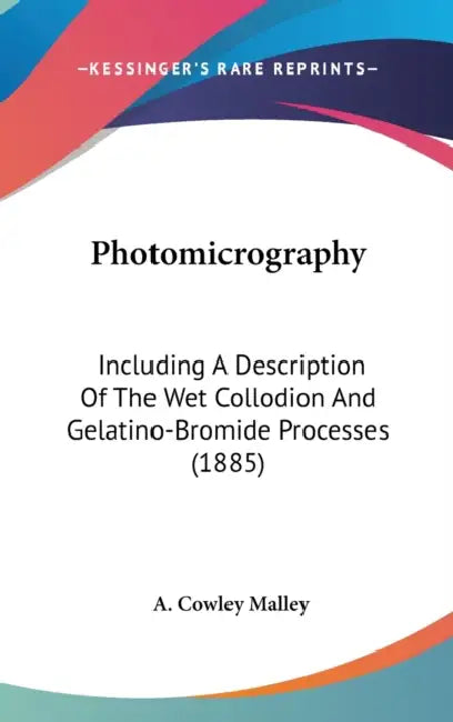 Photomicrography: Including A Description Of The Wet Collodion And Gelatino-Bromide Processes (1885) by A. Cowley Malley