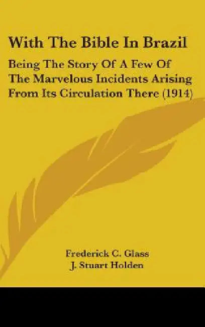 With The Bible In Brazil: Being The Story Of A Few Of The Marvelous Incidents Arising From Its Circulation There (1914) by Frederick C. Glass, J. Stuart Holden