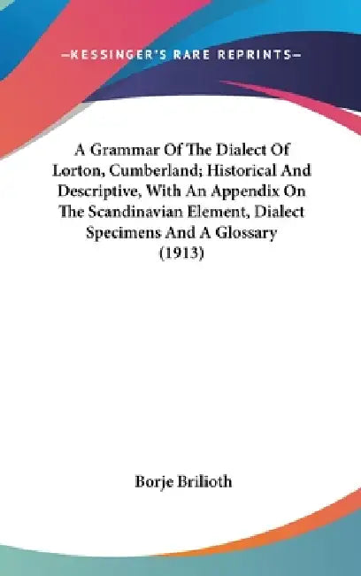 A Grammar Of The Dialect Of Lorton, Cumberland; Historical And Descriptive, With An Appendix On The Scandinavian Element, Dialect Specimens And A Glos by Borje Brilioth