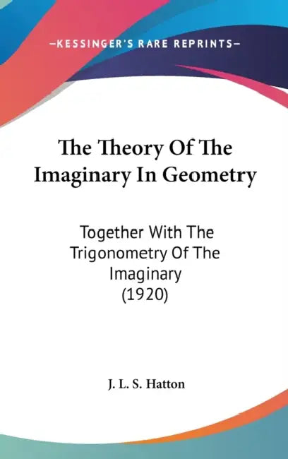 The Theory Of The Imaginary In Geometry: Together With The Trigonometry Of The Imaginary (1920) by J. L. S. Hatton