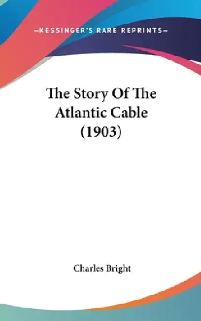 The Story Of The Atlantic Cable (1903) by Charles Bright