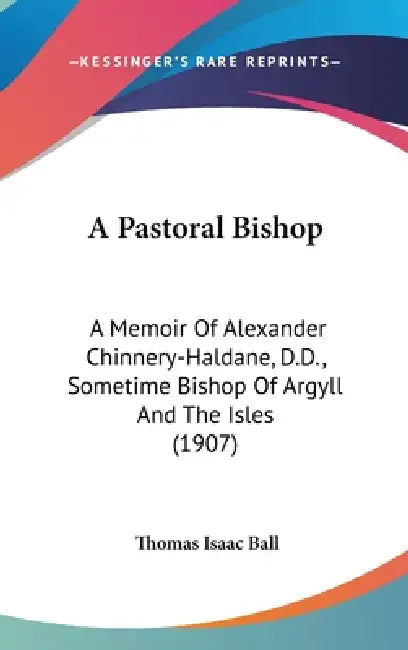 A Pastoral Bishop: A Memoir Of Alexander Chinnery-Haldane, D.D., Sometime Bishop Of Argyll And The Isles (1907) by Thomas Isaac Ball