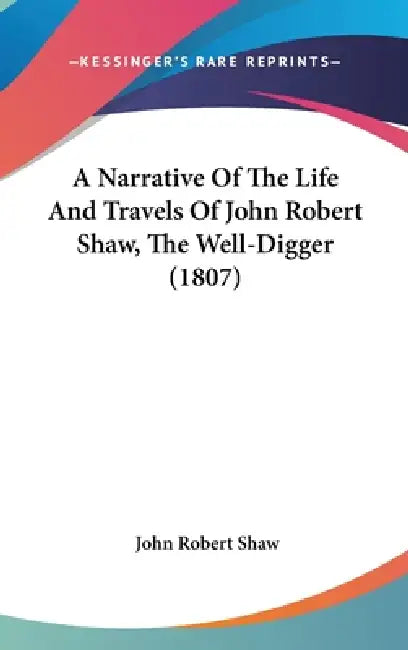 A Narrative Of The Life And Travels Of John Robert Shaw, The Well-Digger (1807) by John Robert Shaw