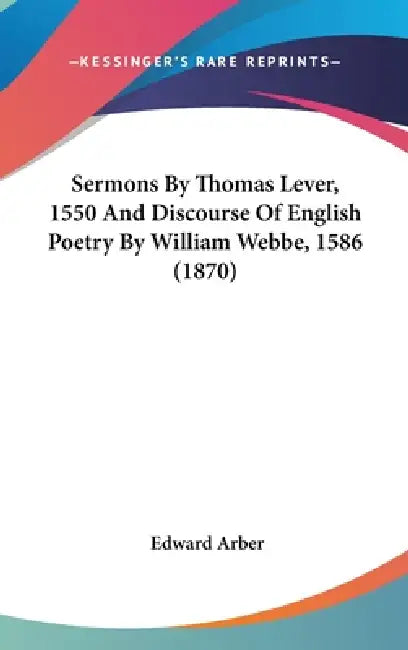 Sermons By Thomas Lever, 1550 And Discourse Of English Poetry By William Webbe, 1586 (1870) by Edward Arber