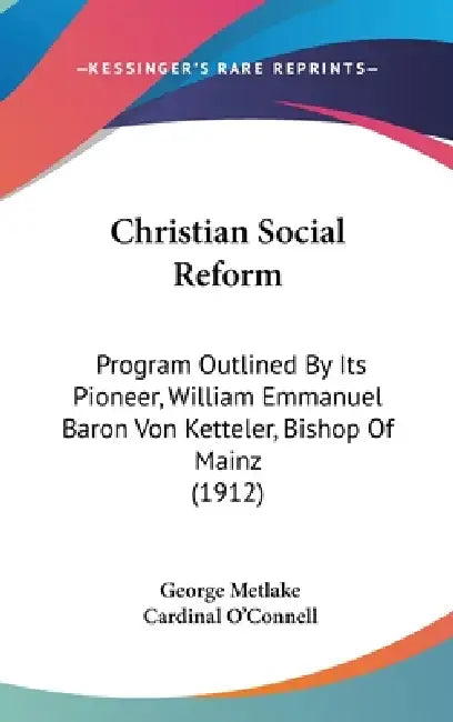 Christian Social Reform: Program Outlined By Its Pioneer, William Emmanuel Baron Von Ketteler, Bishop Of Mainz (1912) by George Metlake, Cardinal O'Connell