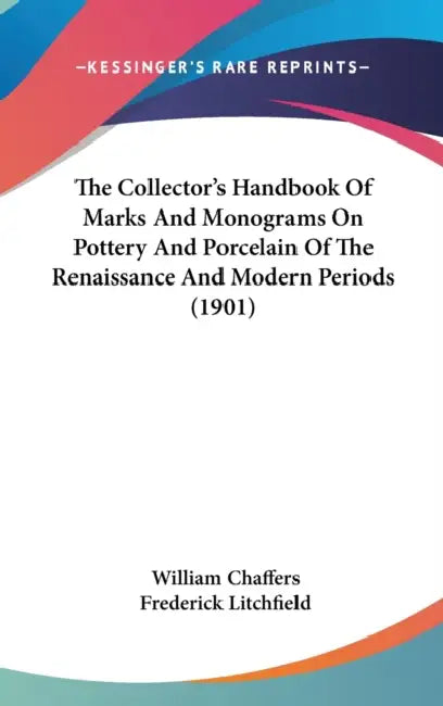 The Collector's Handbook Of Marks And Monograms On Pottery And Porcelain Of The Renaissance And Modern Periods (1901) by William Chaffers, Frederick Litchfield
