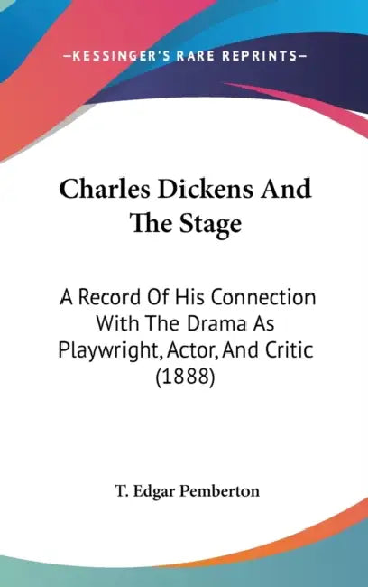 Charles Dickens And The Stage: A Record Of His Connection With The Drama As Playwright, Actor, And Critic (1888) by T. Edgar Pemberton