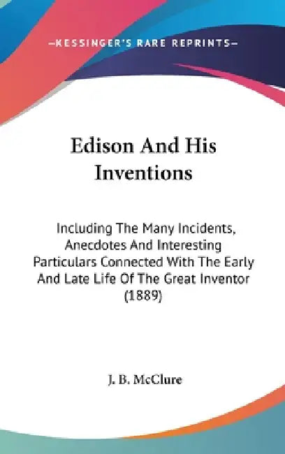 Edison And His Inventions: Including The Many Incidents, Anecdotes And Interesting Particulars Connected With The Early And Late Life Of The Grea by J. B. McClure