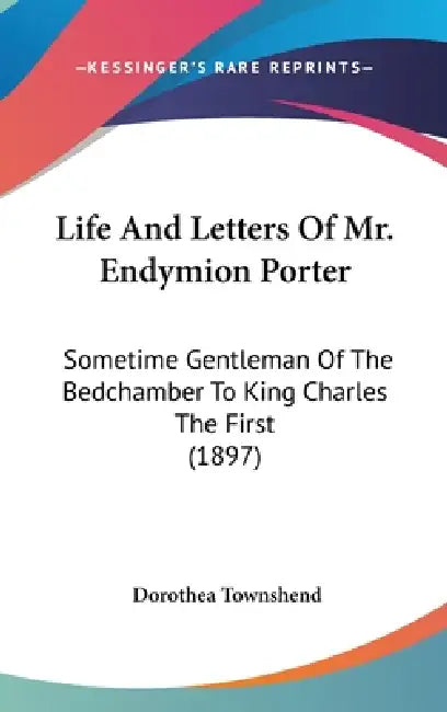 Life And Letters Of Mr. Endymion Porter: Sometime Gentleman Of The Bedchamber To King Charles The First (1897) by Dorothea Townshend