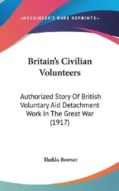Britain's Civilian Volunteers: Authorized Story Of British Voluntary Aid Detachment Work In The Great War (1917) by Thekla Bowser