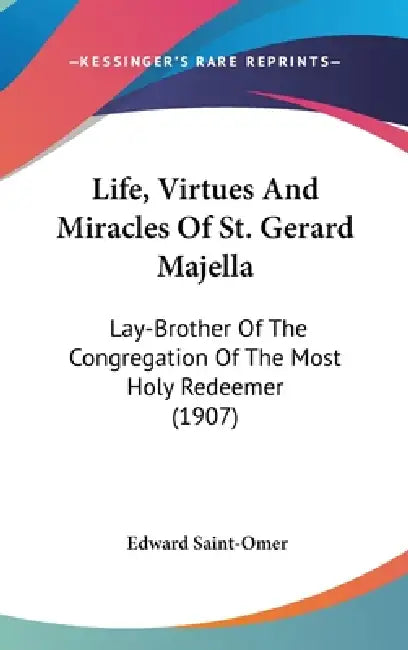 Life, Virtues And Miracles Of St. Gerard Majella: Lay-Brother Of The Congregation Of The Most Holy Redeemer (1907) by Edward Saint-Omer