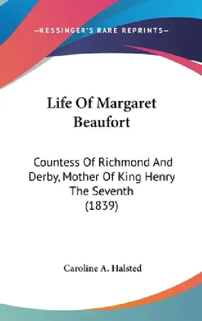 Life Of Margaret Beaufort: Countess Of Richmond And Derby, Mother Of King Henry The Seventh (1839) by Caroline a. Halsted