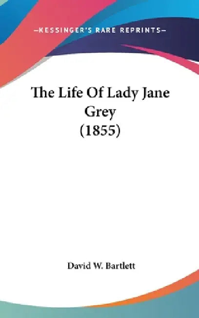 The Life Of Lady Jane Grey (1855) by David W. Bartlett