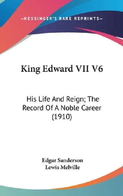 King Edward VII V6: His Life And Reign; The Record Of A Noble Career (1910) by Edgar Sanderson, Lewis Melville