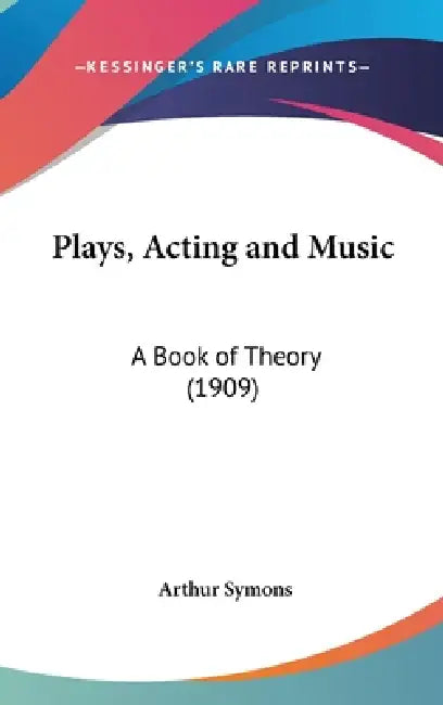 Plays, Acting and Music: A Book of Theory (1909) by Arthur Symons