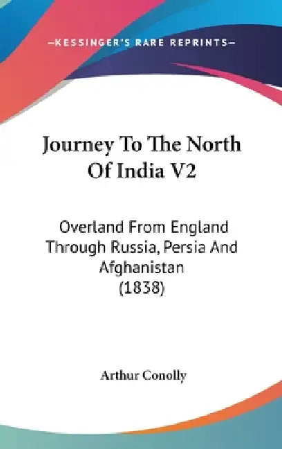 Journey To The North Of India V2: Overland From England Through Russia, Persia And Afghanistan (1838) by Arthur Conolly