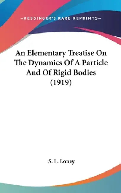 An Elementary Treatise On The Dynamics Of A Particle And Of Rigid Bodies (1919) by S. L. Loney
