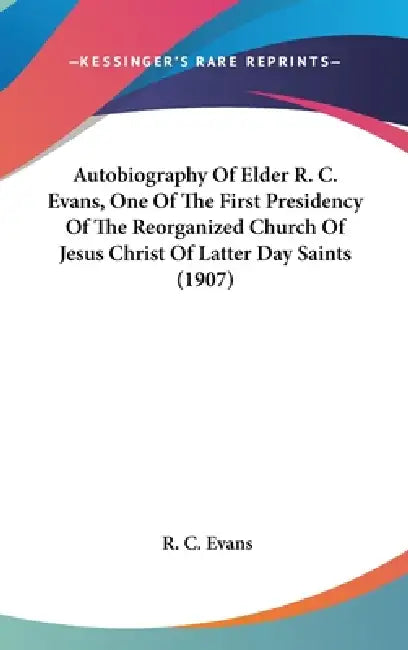 Autobiography Of Elder R. C. Evans, One Of The First Presidency Of The Reorganized Church Of Jesus Christ Of Latter Day Saints (1907) by R. C. Evans