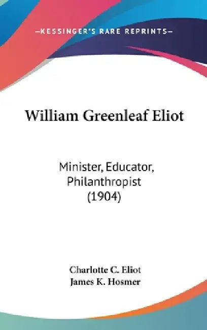 William Greenleaf Eliot: Minister, Educator, Philanthropist (1904) by Charlotte C. Eliot, James K. Hosmer