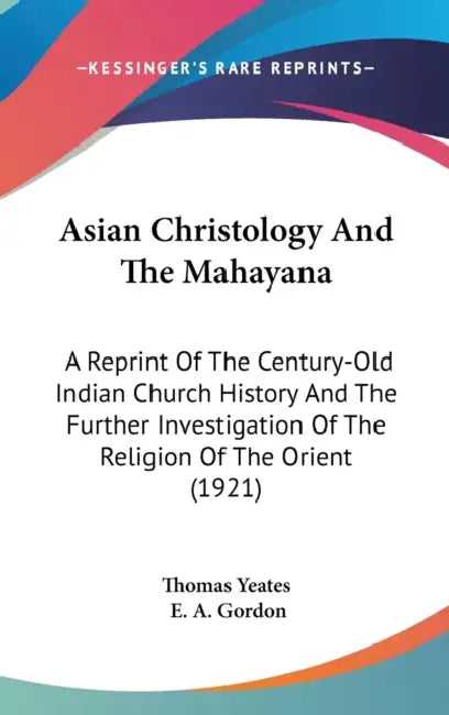 Asian Christology And The Mahayana: A Reprint Of The Century-Old Indian Church History And The Further Investigation Of The Religion Of The Orient (19 by Thomas Yeates, E. A. Gordon