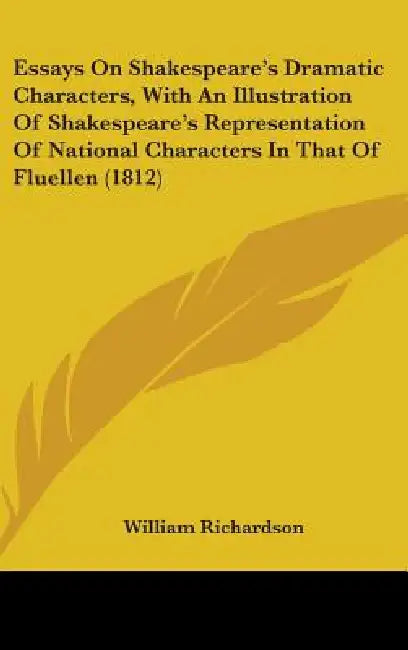 Essays On Shakespeare's Dramatic Characters, With An Illustration Of Shakespeare's Representation Of National Characters In That Of Fluellen (1812) by William Richardson