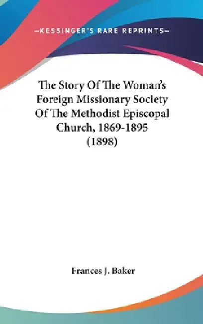 The Story Of The Woman's Foreign Missionary Society Of The Methodist Episcopal Church, 1869-1895 (1898) by Frances J. Baker