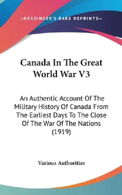Canada In The Great World War V3: An Authentic Account Of The Military History Of Canada From The Earliest Days To The Close Of The War Of The Nations by Various Authorities