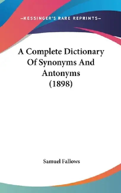 A Complete Dictionary Of Synonyms And Antonyms (1898) by Samuel Fallows