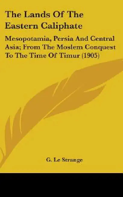 The Lands Of The Eastern Caliphate: Mesopotamia, Persia And Central Asia; From The Moslem Conquest To The Time Of Timur (1905) by G. Le Strange